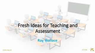 CAS 
cvas.org.uk 
Fresh Ideas for Teaching and Assessment 
Ray Wallace  
