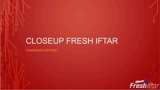 CLOSEUP FRESH IFTAR
CAMPAIGN REPORT

 