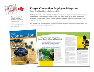 Kroger Connection employee Magazine
                        Kroger Retail Food Stores, Columbus, Ohio

                        The Kroger Connection is the regional bi-monthly news magazine for employees of Kroger retail food stores.
Rebecca Feldbush        While there was a basic established format to follow, I was able to freshen up the design, create original
Graphic Designer        layouts, and set up templates and style sheets in InDesign to make later production of the magazine more
11905 Cameron Court     efficient and consistent.
Monrovia, MD 21770
                        ResPonsible foR: Organizing stories and artwork for layout, designing spreads, proofing and making edits,
freshinkdsn@gmail.com
                        producing magazine under a tight deadline.
614.406.1213
 