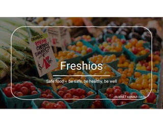 Freshios
Safe food – be safe, be healthy, be well
SUBRAT KUMAR DASH
 