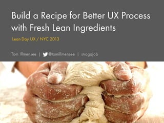Build a Recipe for Better UX
Process
withUXFresh Lean Ingredients
Lean Day / NYC 2013


Tom Illmensee |   @tomillmensee | snagajob
 