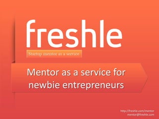 Mentor as a service for
newbie entrepreneurs

                     http://freshle.com/mentor
                           mentor@freshle.com
 