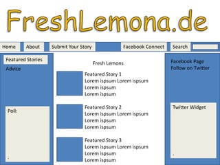 FreshLemona.deHomeAboutSearch Facebook ConnectSubmit Your StoryFeatured StoriesFacebook PageFollow on TwitterFresh LemonsAdviceFeatured Story 1LoremispsumLoremispsumLoremispsumLoremispsumFeatured Story 2LoremispsumLoremispsumLoremispsumLoremispsumTwitter Widget.Poll:.Featured Story 3LoremispsumLoremispsumLoremispsumLoremispsum