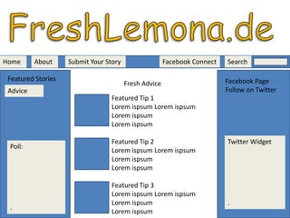 FreshLemona.deHomeAboutSearch Facebook ConnectSubmit Your StoryFeatured StoriesFacebook PageFollow on TwitterFresh AdviceAdviceFeatured Tip 1LoremispsumLoremispsumLoremispsumLoremispsumFeatured Tip 2LoremispsumLoremispsumLoremispsumLoremispsumTwitter Widget.Poll:.Featured Tip 3LoremispsumLoremispsumLoremispsumLoremispsum