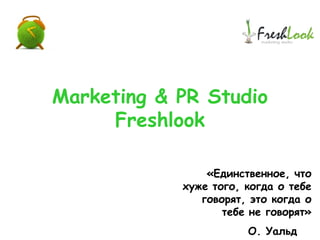 Marketing & PR Studio
Freshlook
«Единственное, что
хуже того, когда о тебе
говорят, это когда о
тебе не говорят»
О. Уальд
 