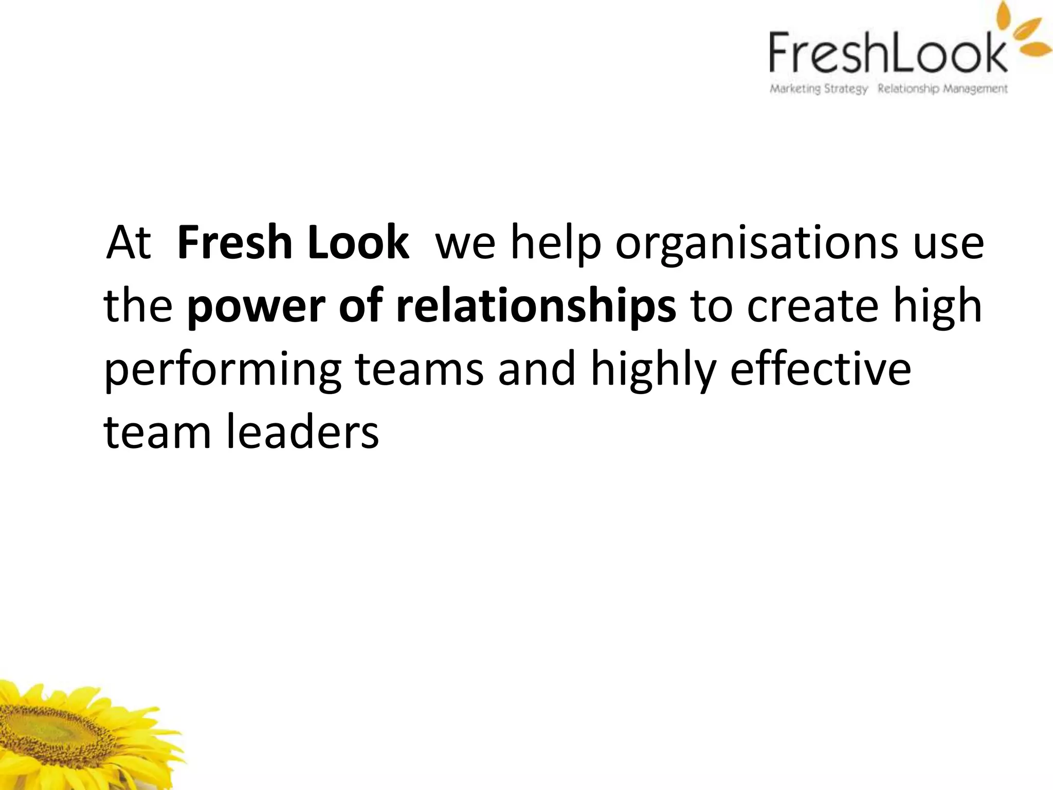 At Fresh Look we help organisations use
the power of relationships to create high
performing teams and highly effective
team leaders
 