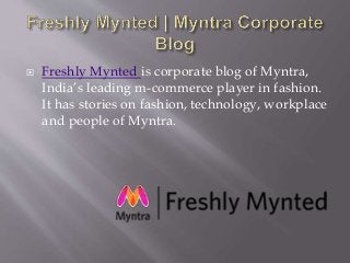 Freshly Mynted is corporate blog of Myntra,
India’s leading m-commerce player in fashion.
It has stories on fashion, technology, workplace
and people of Myntra.
 