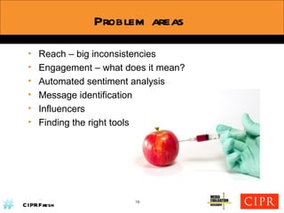 Problem areas Reach – big inconsistencies Engagement – what does it mean? Automated sentiment analysis Message identification Influencers Finding the right tools 15 