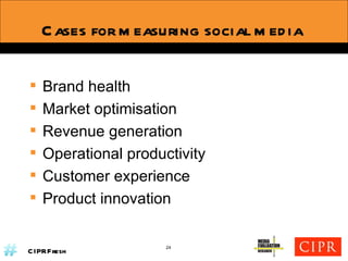 Cases for measuring social media  Brand health Market optimisation Revenue generation Operational productivity Customer experience Product innovation 24 