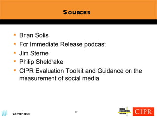 Sources Brian Solis For Immediate Release podcast Jim Sterne Philip Sheldrake CIPR Evaluation Toolkit and Guidance on the measurement of social media  37 