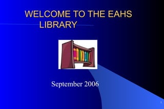 WELCOME TO THE EAHS  LIBRARY September 2006 