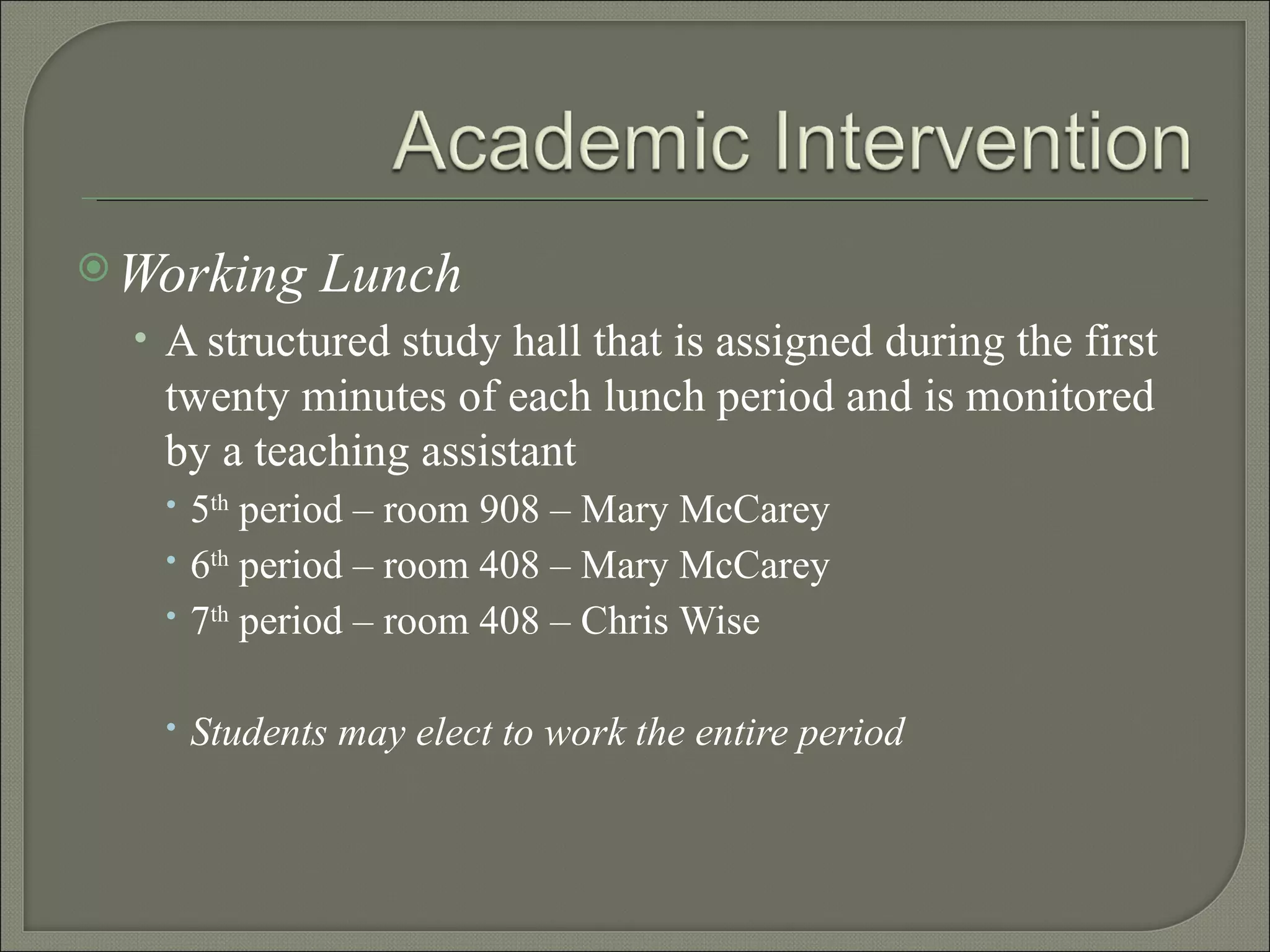 Working Lunch A structured study hall that is assigned during the first twenty minutes of each lunch period and is monitored by a teaching assistant 5 th  period – room 908 – Mary McCarey 6 th  period – room 408 – Mary McCarey 7 th  period – room 408 – Chris Wise Students may elect to work the entire period 