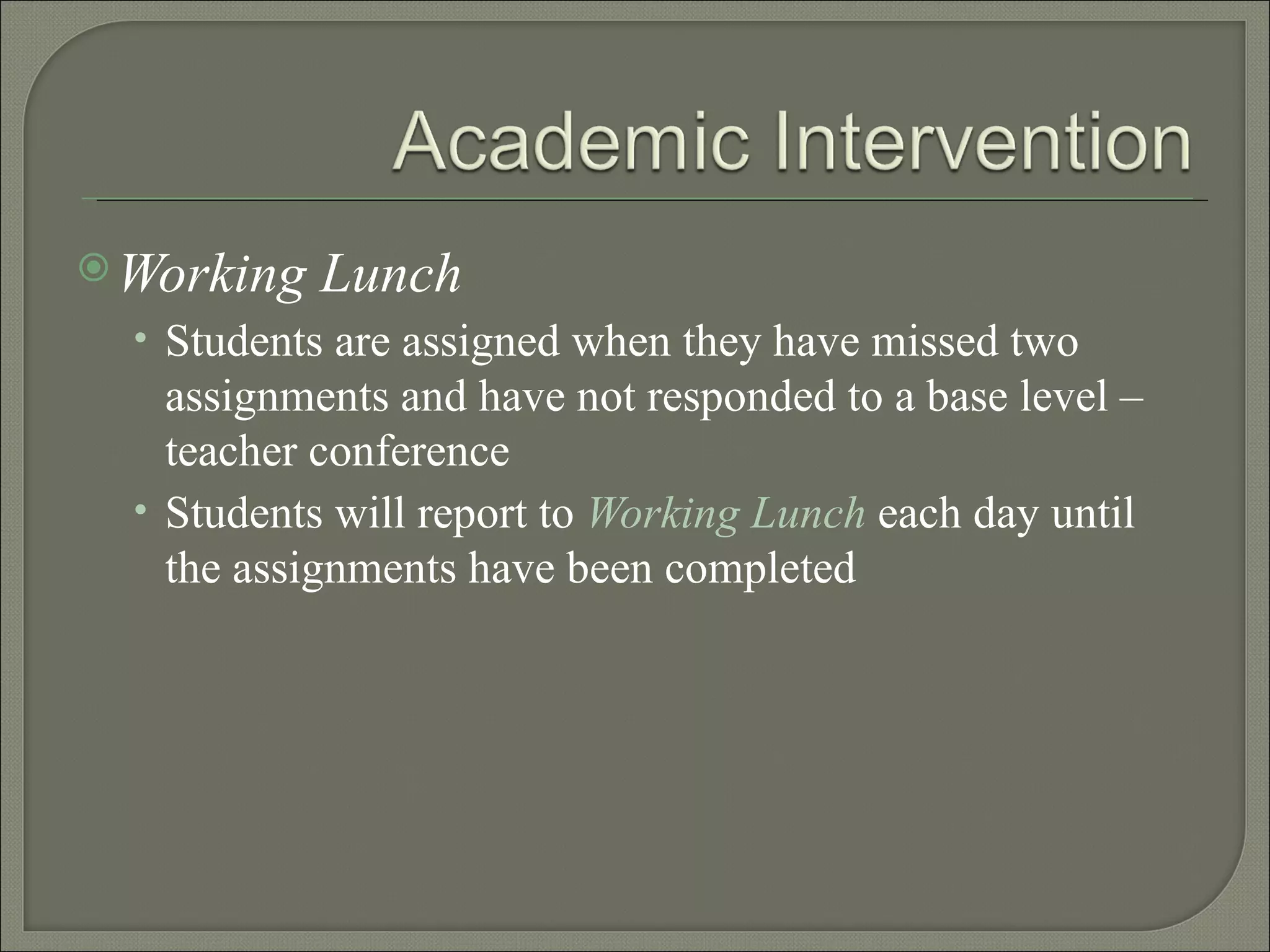 Working Lunch Students are assigned when they have missed two assignments and have not responded to a base level – teacher conference  Students will report to  Working Lunch  each day until the assignments have been completed 