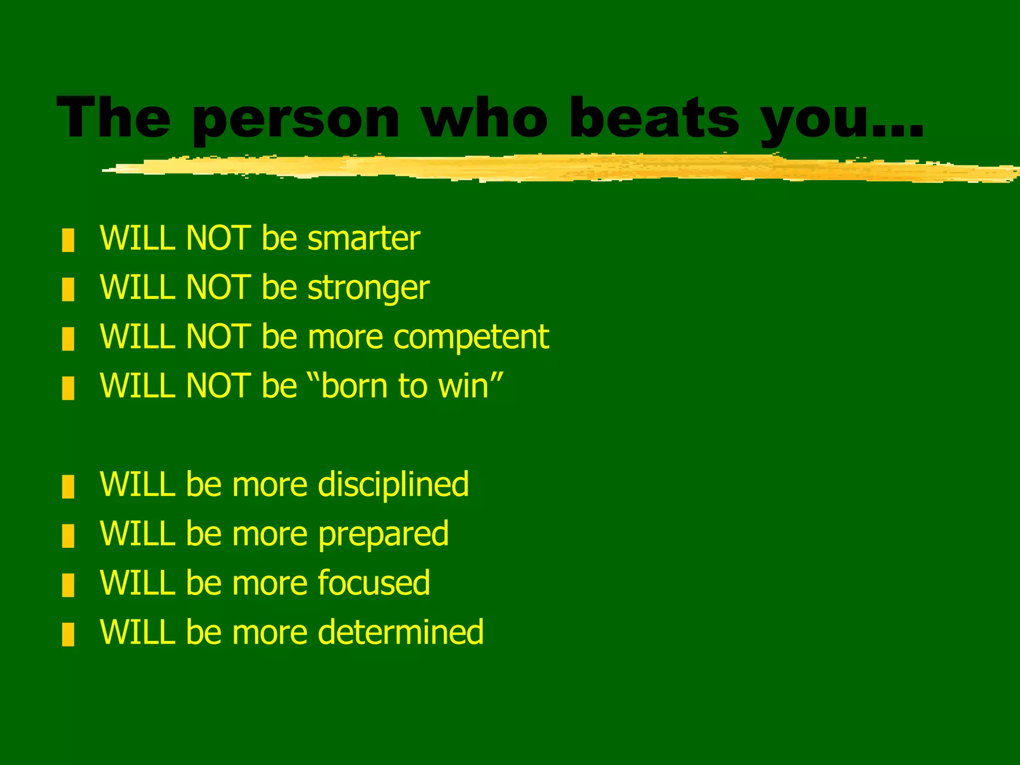 The person who beats you... WILL NOT be smarter WILL NOT be stronger WILL NOT be more competent WILL NOT be “born to win” WILL be more disciplined WILL be more prepared WILL be more focused WILL be more determined 