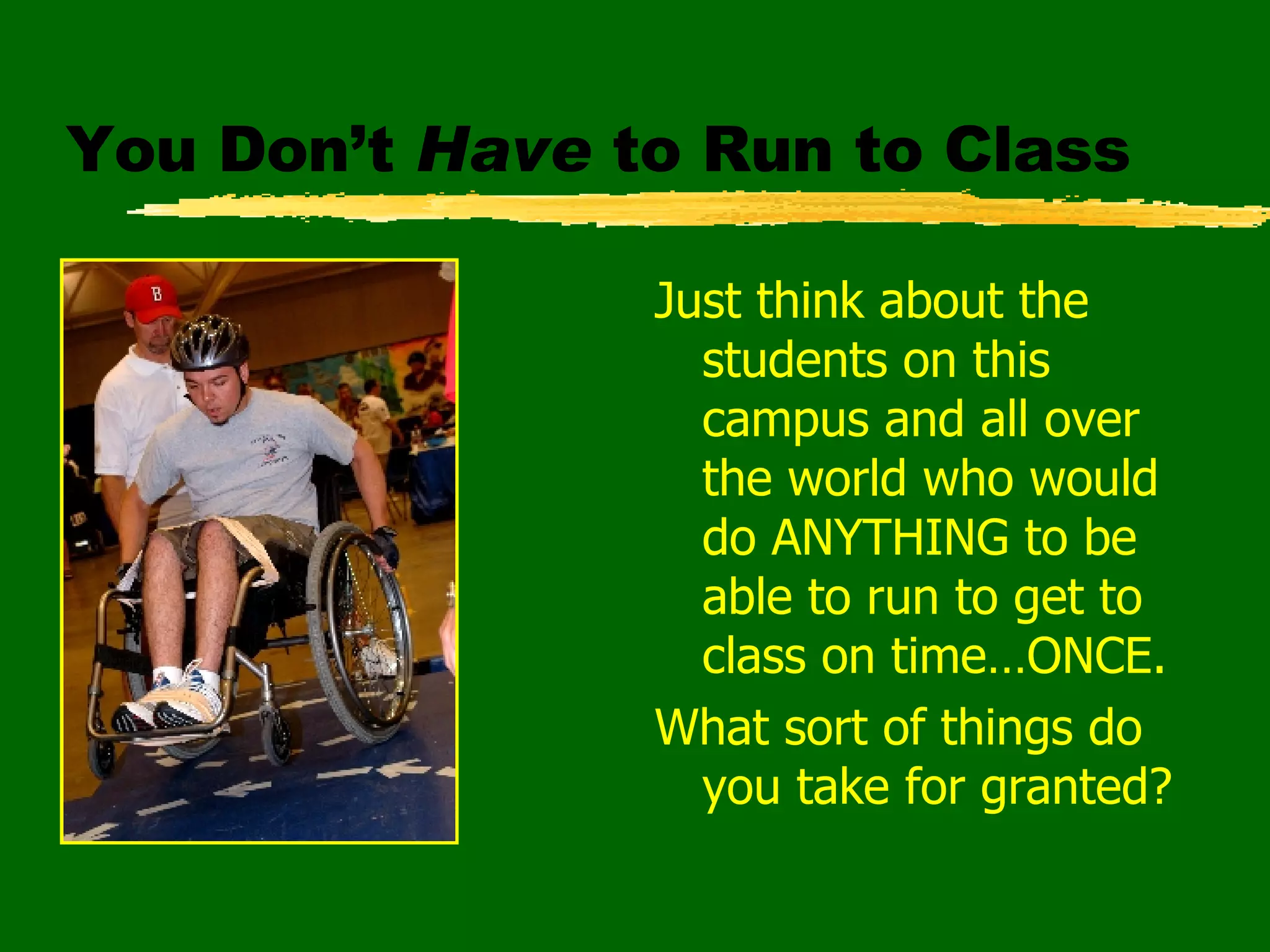 You Don’t  Have  to Run to Class Just think about the students on this campus and all over the world who would do ANYTHING to be able to run to get to class on time…ONCE. What sort of things do you take for granted? 