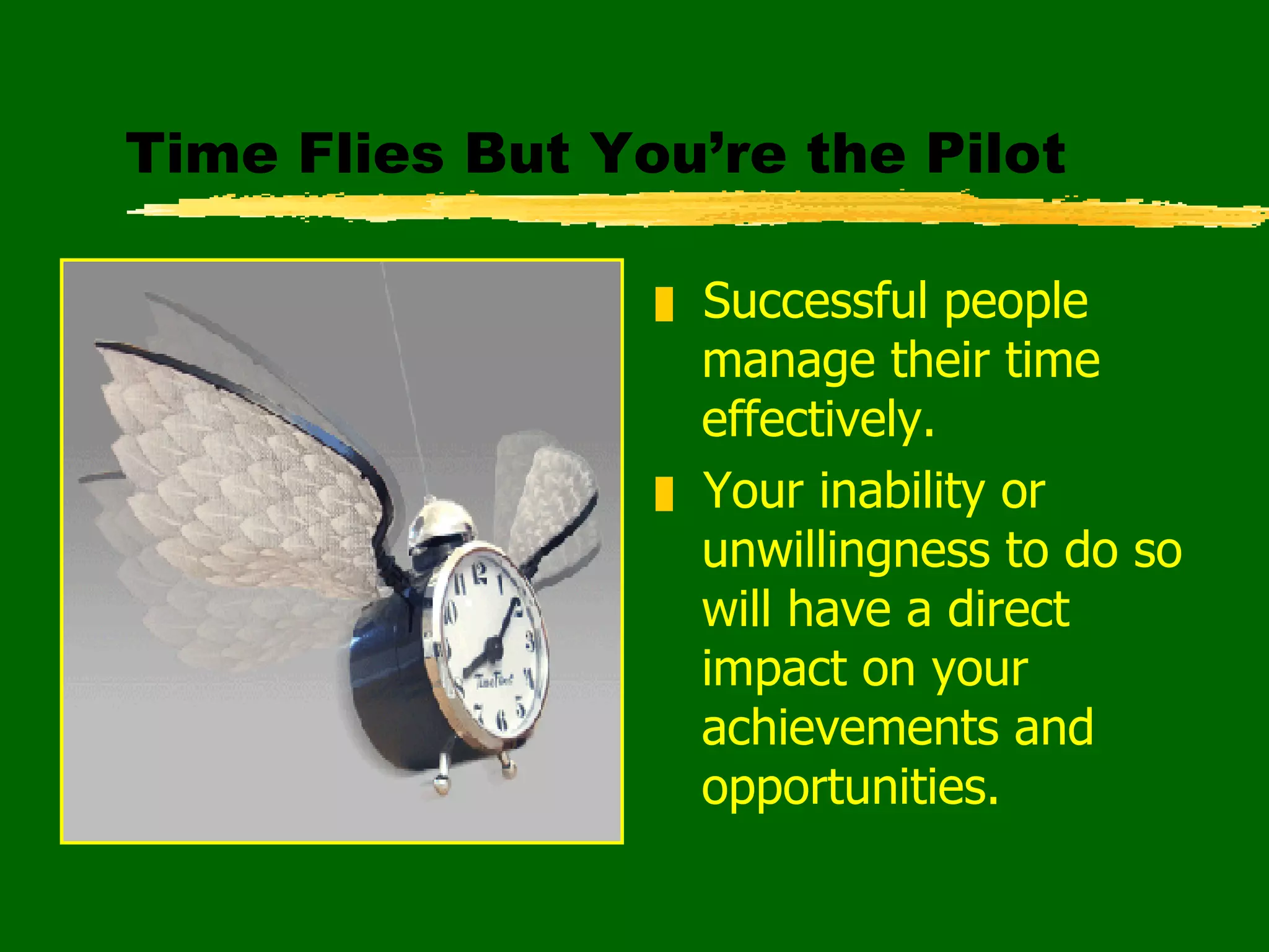 Time Flies But You’re the Pilot Successful people manage their time effectively. Your inability or unwillingness to do so will have a direct impact on your achievements and opportunities. 