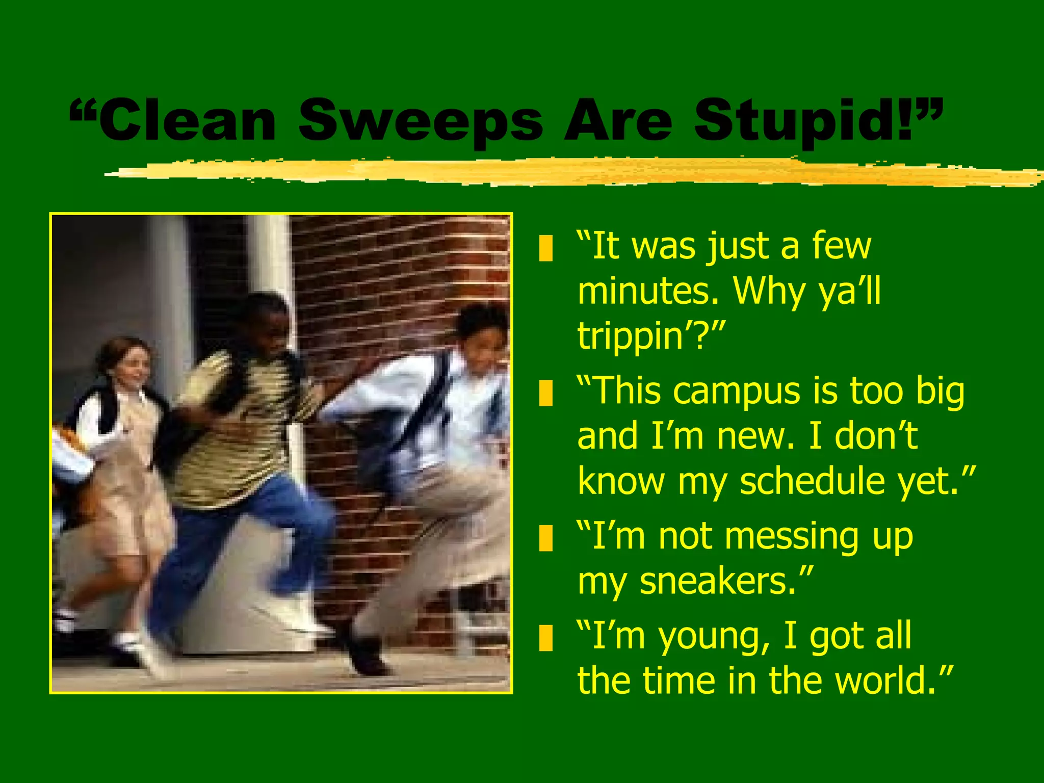 “Clean Sweeps Are Stupid!” “ It was just a few minutes. Why ya’ll trippin’?” “ This campus is too big and I’m new. I don’t know my schedule yet.” “ I’m not messing up my sneakers.” “ I’m young, I got all the time in the world.” 
