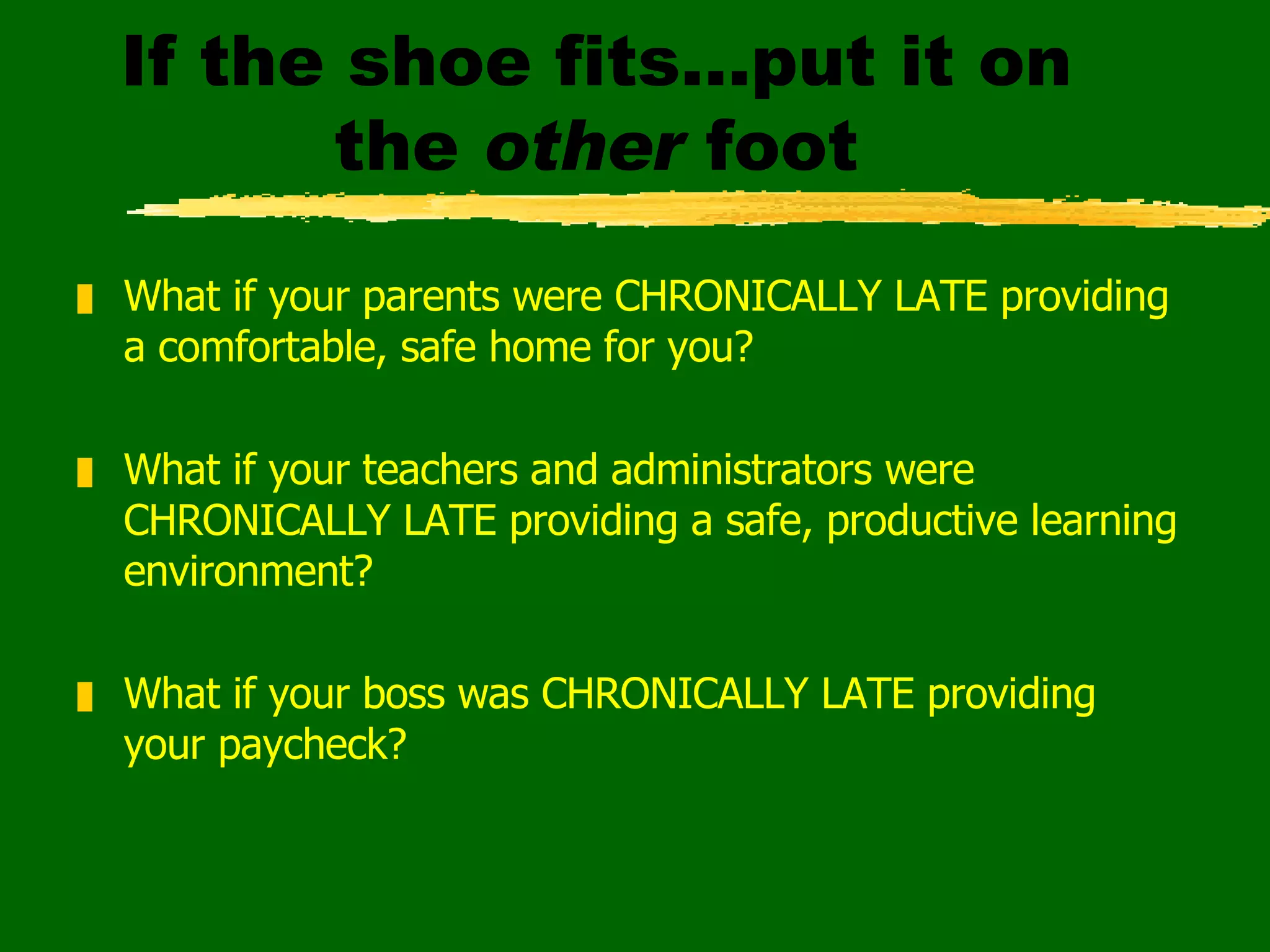 If the shoe fits…put it on the  other  foot What if your parents were CHRONICALLY LATE providing a comfortable, safe home for you? What if your teachers and administrators were CHRONICALLY LATE providing a safe, productive learning environment? What if your boss was CHRONICALLY LATE providing your paycheck? 