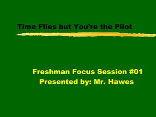 Time Flies but You’re the Pilot Freshman Focus Session #01 Presented by: Mr. Hawes  