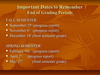 Important Dates to RememberImportant Dates to Remember
End of Grading PeriodsEnd of Grading Periods
FALL SEMESTERFALL SEMESTER
 September 25September 25thth
(progress report)(progress report)
 November 6November 6thth
(progress report)(progress report)
 December 18December 18thth
(final semester grade)(final semester grade)
SPRING SEMESTERSPRING SEMESTER
 February 9thFebruary 9th (progress report)(progress report)
 April 2April 2ndnd
(progress report)(progress report)
 May 27May 27thth
(final semester grade)(final semester grade)
 