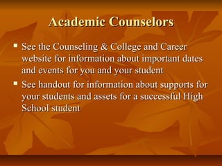 Academic CounselorsAcademic Counselors
 See the Counseling & College and CareerSee the Counseling & College and Career
website for information about important dateswebsite for information about important dates
and events for you and your studentand events for you and your student
 See handout for information about supports forSee handout for information about supports for
your students and assets for a successful Highyour students and assets for a successful High
School studentSchool student
 