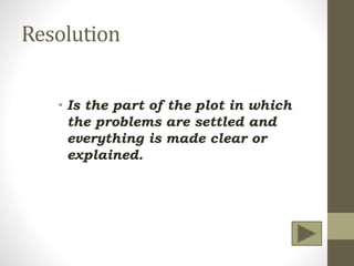 Resolution
• Is the part of the plot in which
the problems are settled and
everything is made clear or
explained.
 