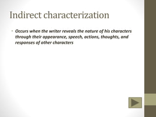 Indirect characterization
• Occurs when the writer reveals the nature of his characters
through their appearance, speech, actions, thoughts, and
responses of other characters
 