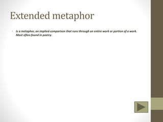 Extended metaphor
• Is a metaphor, an implied comparison that runs through an entire work or portion of a work.
Most often found in poetry.
 
