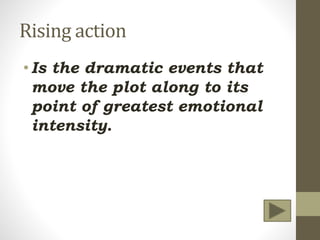 Rising action
•Is the dramatic events that
move the plot along to its
point of greatest emotional
intensity.
 