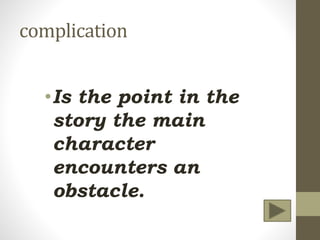 complication
•Is the point in the
story the main
character
encounters an
obstacle.
 