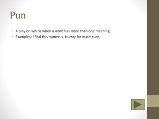 Pun
• A play on words when a word has more than one meaning.
• Examples: I find this humerus, Hurray for math puns,
 