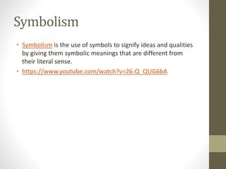 Symbolism
• Symbolism is the use of symbols to signify ideas and qualities
by giving them symbolic meanings that are different from
their literal sense.
• https://www.youtube.com/watch?v=26-Q_QUG6bA
 