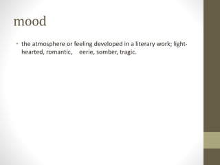 mood
• the atmosphere or feeling developed in a literary work; light-
hearted, romantic, eerie, somber, tragic.
 