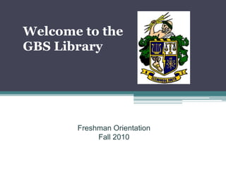 Welcome to the
GBS Library
  Freshman Orientation 2007




           Freshman Orientation
                Fall 2010
 
