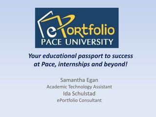 Your educational passport to success at Pace, internships and beyond! Samantha Egan Academic Technology Assistant Ida Schulstad ePortfolio Consultant 