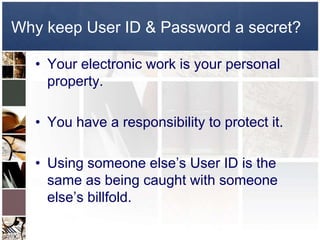 Why keep User ID & Password a secret?

   • Your electronic work is your personal
     property.

   • You have a responsibility to protect it.

   • Using someone else’s User ID is the
     same as being caught with someone
     else’s billfold.
 