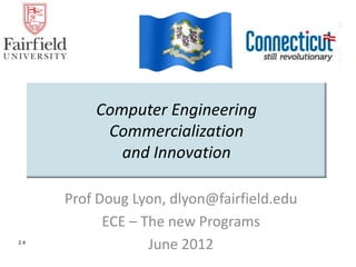 Computer Engineering
           Commercialization
             and Innovation

      Prof Doug Lyon, dlyon@fairfield.edu
            ECE – The new Programs
2.4
                   June 2012
 