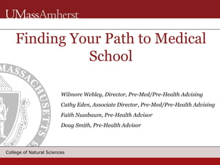 College of Natural Sciences
Finding Your Path to Medical
School
Wilmore Webley, Director, Pre-Med/Pre-Health Advising
Cathy Eden, Associate Director, Pre-Med/Pre-Health Advising
Faith Nussbaum, Pre-Health Advisor
Doug Smith, Pre-Health Advisor
 