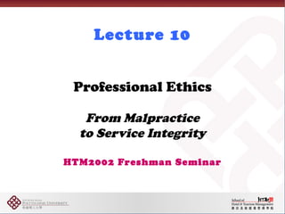 Lecture 10


 Professional Ethics

   From Malpractice
  to Service Integrity

HTM2002 Freshman Seminar
 