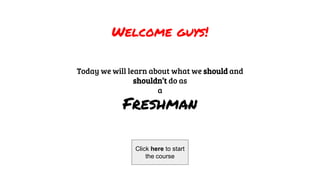Freshman
Click here to start
the course
Today we will learn about what we should and
shouldn’t do as
a
Welcome guys!
 
