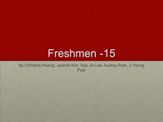Freshmen -15
By Christina Hwang, Joanne Kim, Hye Jin Lee, Audrey Park, Ji Young
                              Park
 