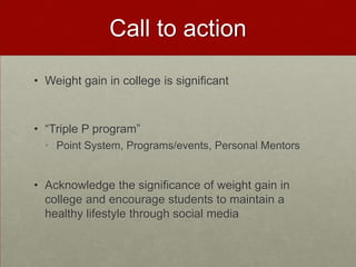 Call to action

• Weight gain in college is significant



• “Triple P program”
  • Point System, Programs/events, Personal Mentors


• Acknowledge the significance of weight gain in
  college and encourage students to maintain a
  healthy lifestyle through social media
 