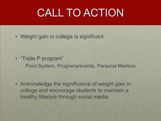 CALL TO ACTION

• Weight gain in college is significant



• “Triple P program”
  • Point System, Programs/events, Personal Mentors


• Acknowledge the significance of weight gain in
  college and encourage students to maintain a
  healthy lifestyle through social media
 