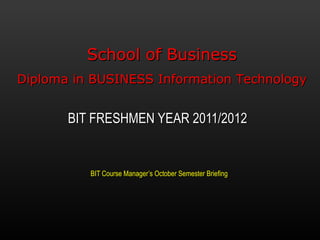 BIT Course Manager’s October Semester Briefing BIT FRESHMEN YEAR 2011/2012 School of Business Diploma in BUSINESS Information Technology 
