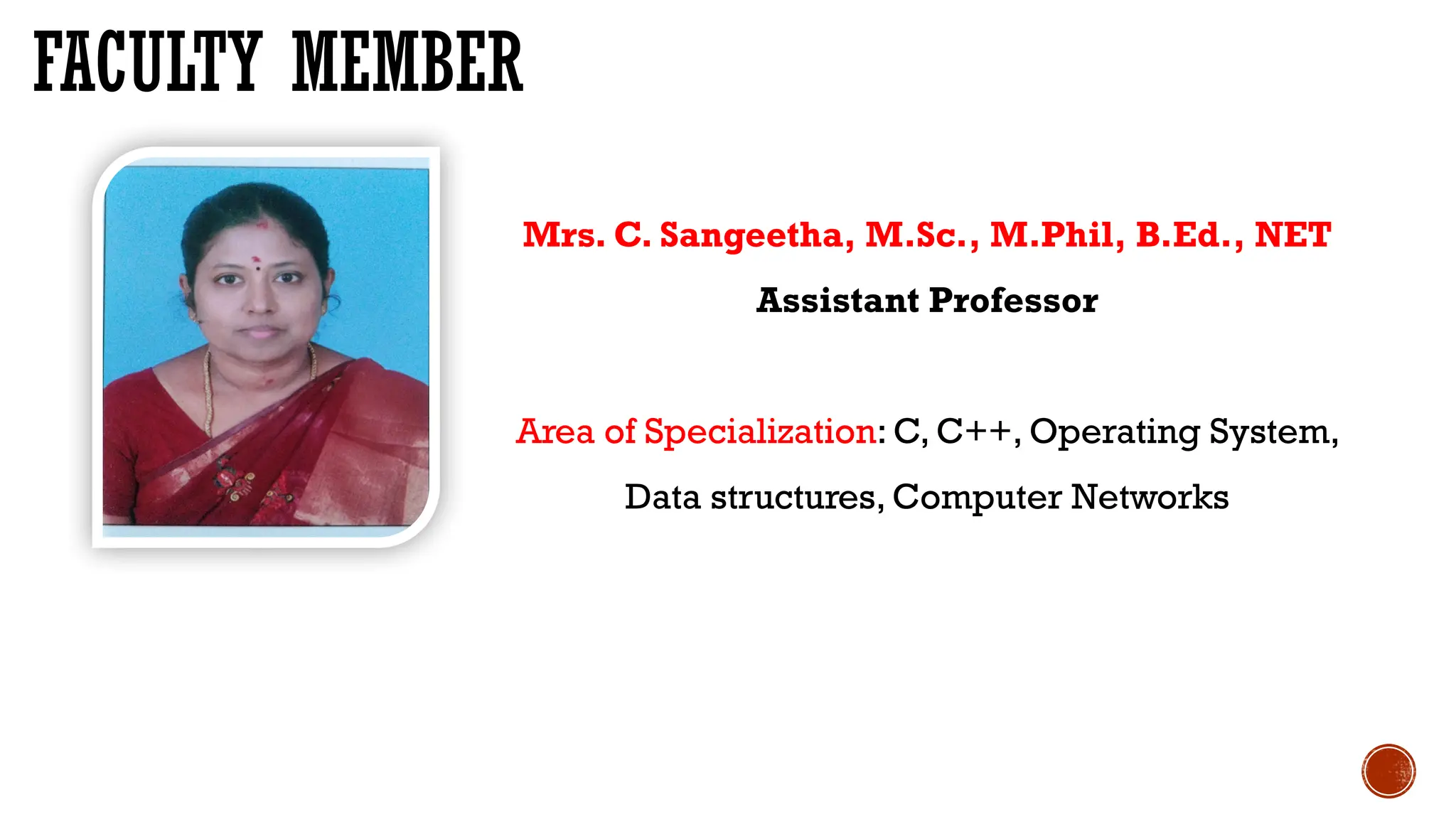 FACULTY MEMBER
Mrs. C. Sangeetha, M.Sc., M.Phil, B.Ed., NET
Assistant Professor
Area of Specialization: C, C++, Operating System,
Data structures, Computer Networks
 