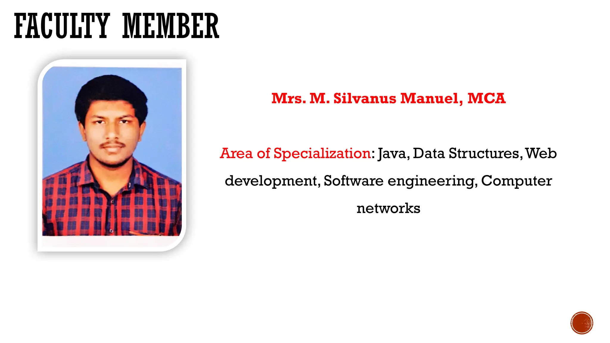 FACULTY MEMBER
Mrs. M. Silvanus Manuel, MCA
Area of Specialization: Java, Data Structures,Web
development, Software engineering, Computer
networks
 