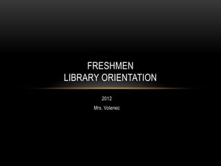 FRESHMEN
LIBRARY ORIENTATION
         2012
      Mrs. Volenec
 