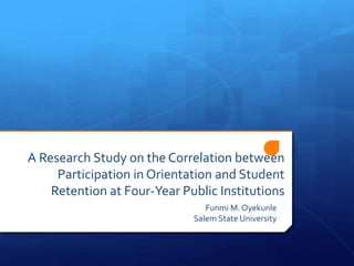 A Research Study on the Correlation between
Participation in Orientation and Student
Retention at Four-Year Public Institutions
Funmi M. Oyekunle
Salem State University
 