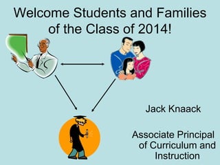 Welcome Students and Families of the Class of 2014! Jack Knaack Associate Principal of Curriculum and Instruction 