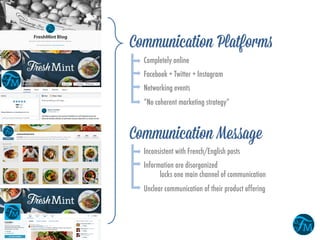 Completely online
Facebook + Twitter + Instagram
Networking events
“No coherent marketing strategy”
Communication Platforms
Communication Message
Inconsistent with French/English posts
Information are disorganized
lacks one main channel of communication
Unclear communication of their product offering
 